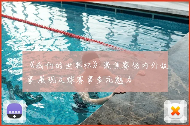 《我们的世界杯》聚焦赛场内外故事 展现足球赛事多元魅力