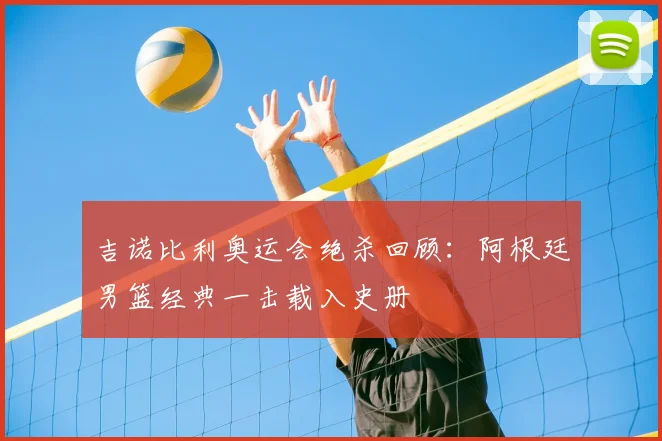 吉诺比利奥运会绝杀回顾:阿根廷男篮经典一击载入史册