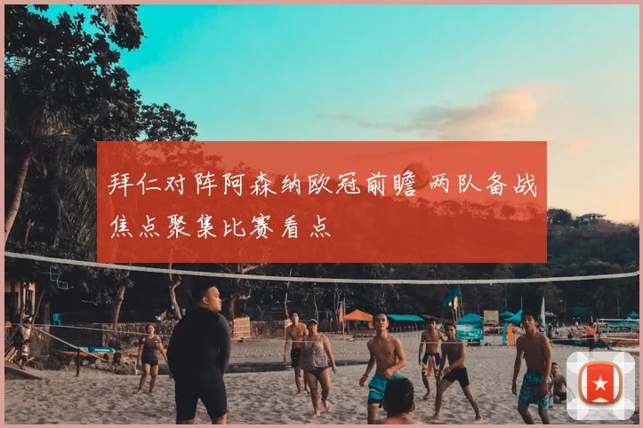 拜仁对阵阿森纳欧冠前瞻 两队备战焦点聚集比赛看点