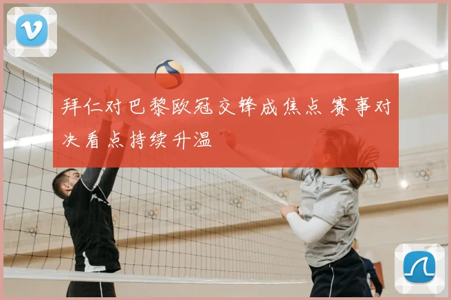 拜仁对巴黎欧冠交锋成焦点 赛事对决看点持续升温