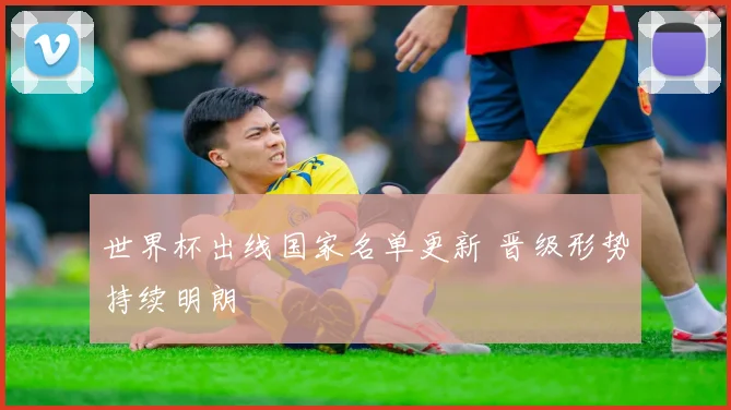 世界杯出线国家名单更新 晋级形势持续明朗
