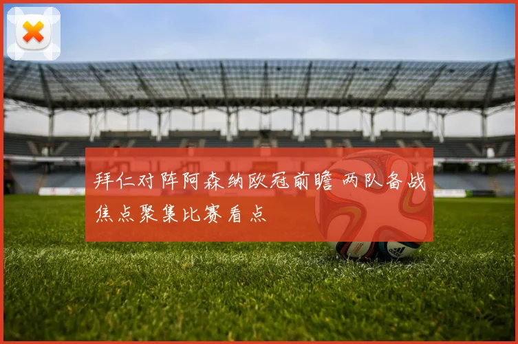 拜仁对阵阿森纳欧冠前瞻 两队备战焦点聚集比赛看点