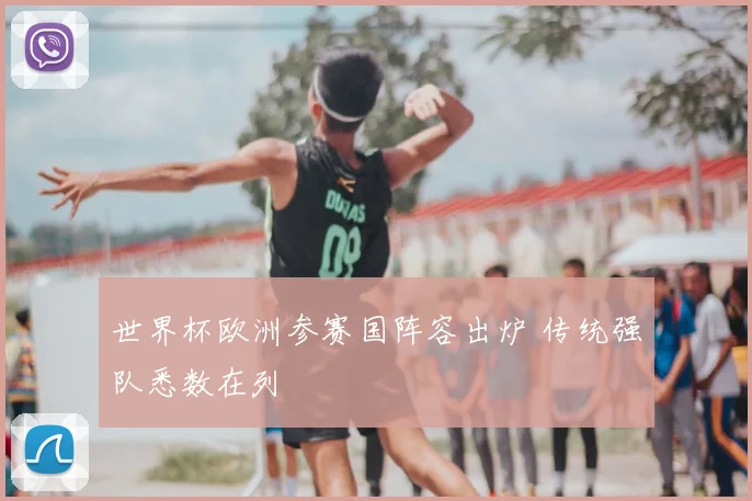 世界杯欧洲参赛国阵容出炉 传统强队悉数在列