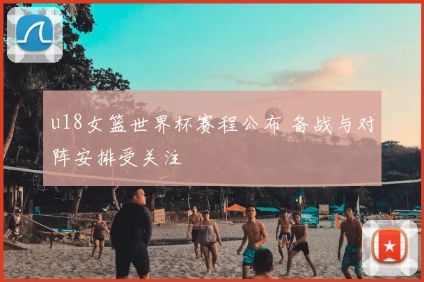 u18女篮世界杯赛程公布 备战与对阵安排受关注