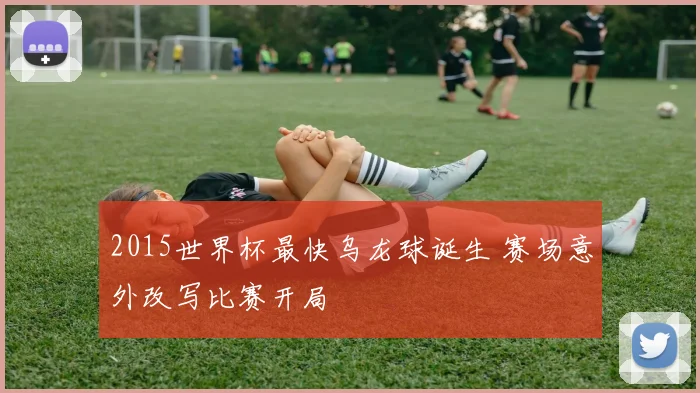 2015世界杯最快乌龙球诞生 赛场意外改写比赛开局