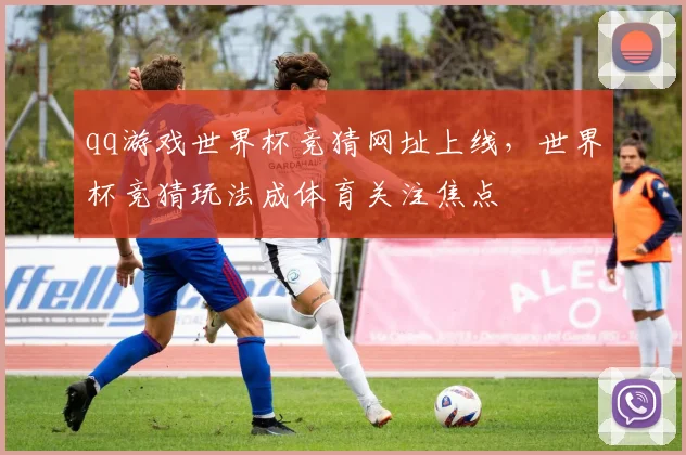 qq游戏世界杯竞猜网址上线，世界杯竞猜玩法成体育关注焦点