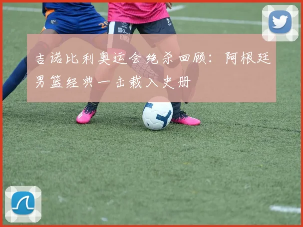 吉诺比利奥运会绝杀回顾:阿根廷男篮经典一击载入史册