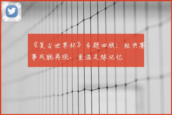 《复古世界杯》专题回顾：经典赛事风貌再现，重温足球记忆
