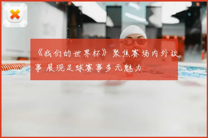 《我们的世界杯》聚焦赛场内外故事 展现足球赛事多元魅力