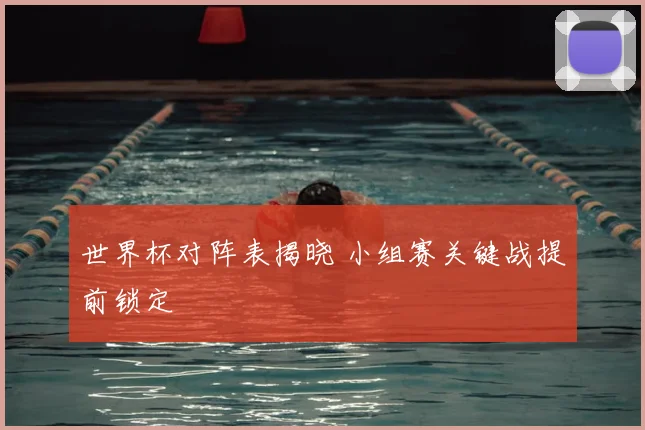 世界杯对阵表揭晓 小组赛关键战提前锁定