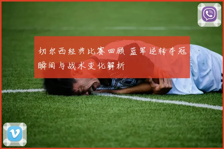 切尔西经典比赛回顾 蓝军逆转夺冠瞬间与战术变化解析