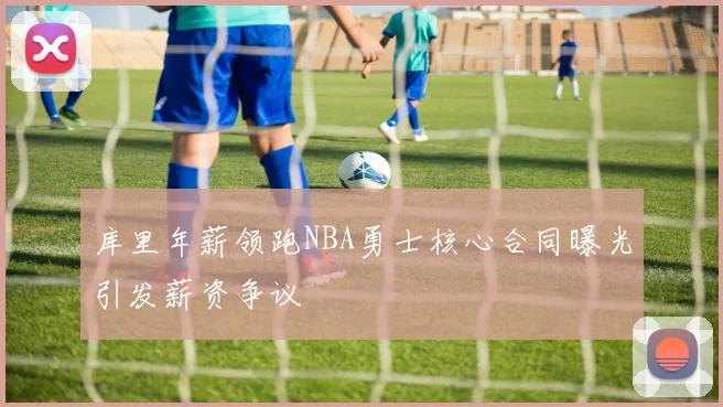 库里年薪领跑NBA勇士核心合同曝光引发薪资争议