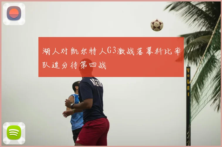 湖人对凯尔特人G3激战落幕科比率队追分待第四战