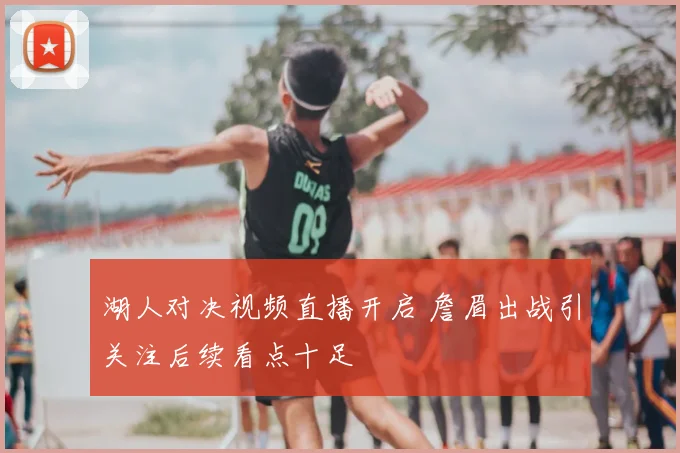 湖人对决视频直播开启 詹眉出战引关注后续看点十足