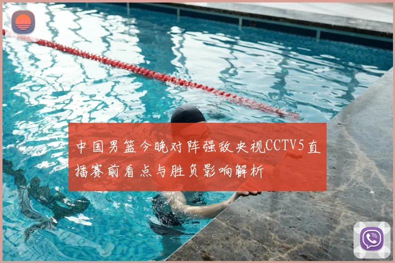 中国男篮今晚对阵强敌央视CCTV5直播赛前看点与胜负影响解析