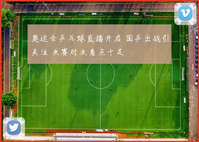 奥运会乒乓球直播开启 国乒出战引关注 决赛对决看点十足