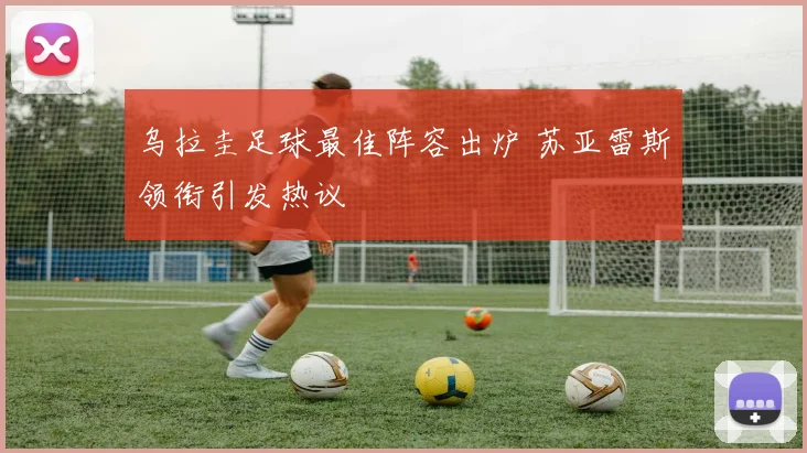 乌拉圭足球最佳阵容出炉 苏亚雷斯领衔引发热议