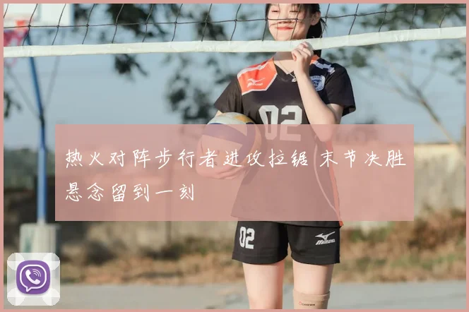热火对阵步行者进攻拉锯 末节决胜悬念留到一刻