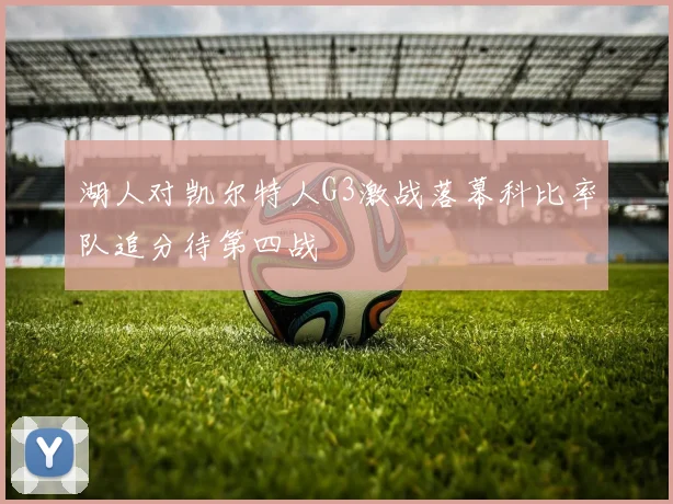 湖人对凯尔特人G3激战落幕科比率队追分待第四战