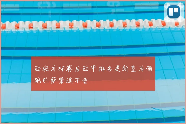 西班牙杯赛后西甲排名更新皇马领跑巴萨紧追不舍