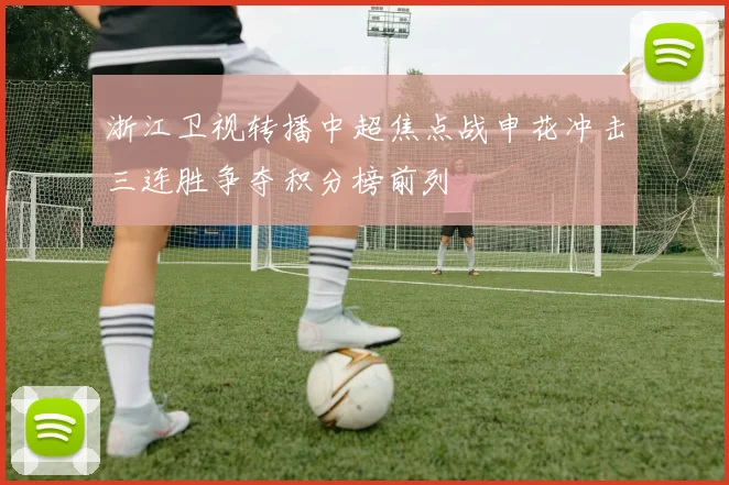 浙江卫视转播中超焦点战申花冲击三连胜争夺积分榜前列