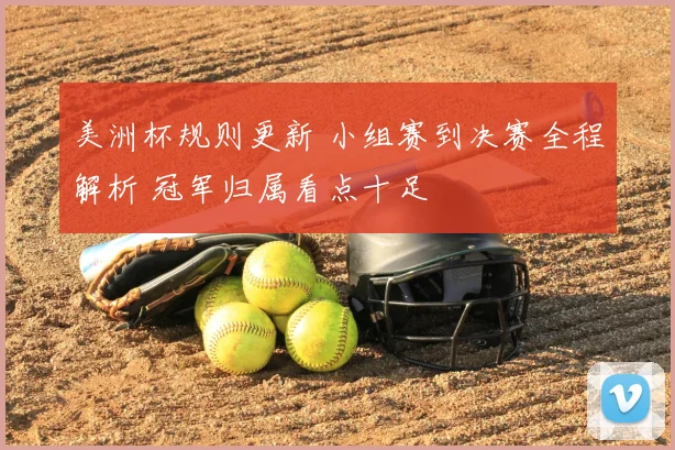 美洲杯规则更新 小组赛到决赛全程解析 冠军归属看点十足