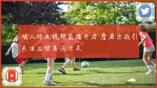 湖人对决视频直播开启 詹眉出战引关注后续看点十足