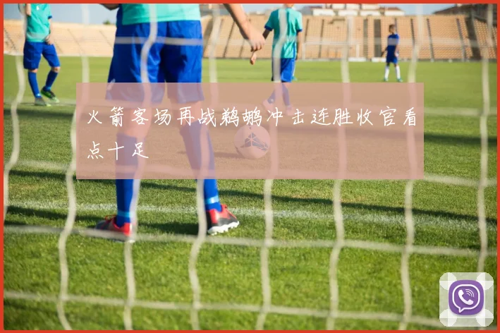 火箭客场再战鹈鹕冲击连胜收官看点十足