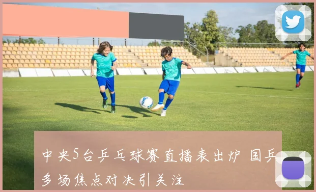 中央5台乒乓球赛直播表出炉 国乒多场焦点对决引关注