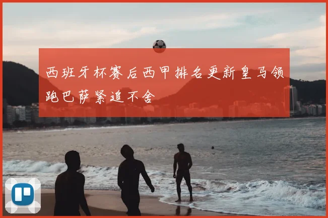西班牙杯赛后西甲排名更新皇马领跑巴萨紧追不舍