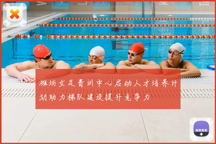 潍坊女足青训中心启动人才培养计划助力梯队建设提升竞争力