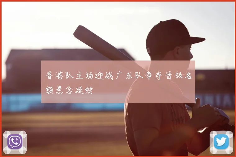 香港队主场迎战广东队争夺晋级名额悬念延续