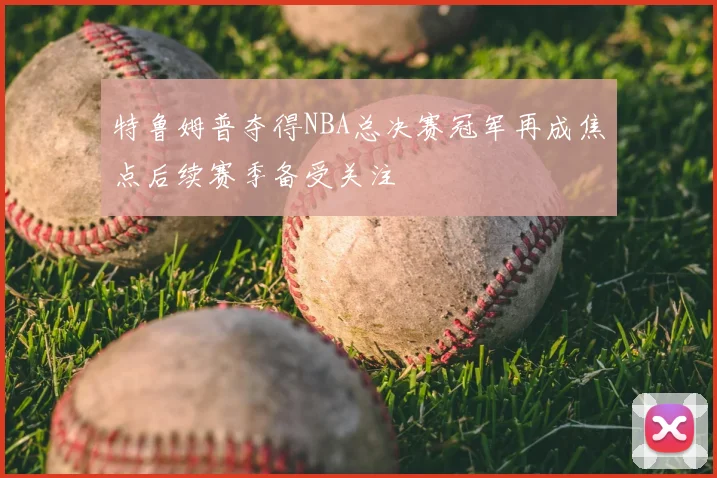 特鲁姆普夺得NBA总决赛冠军再成焦点后续赛季备受关注