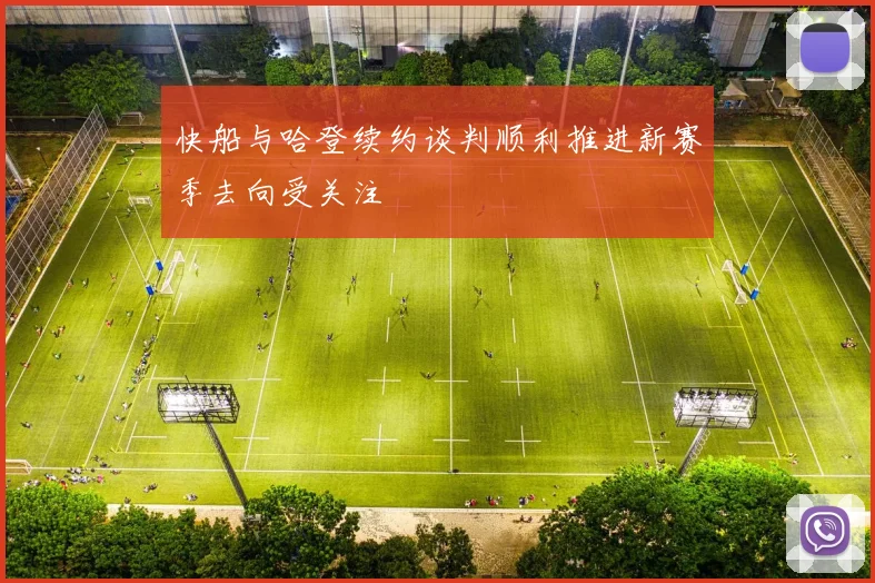 快船与哈登续约谈判顺利推进新赛季去向受关注