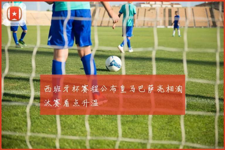 西班牙杯赛程公布皇马巴萨亮相淘汰赛看点升温