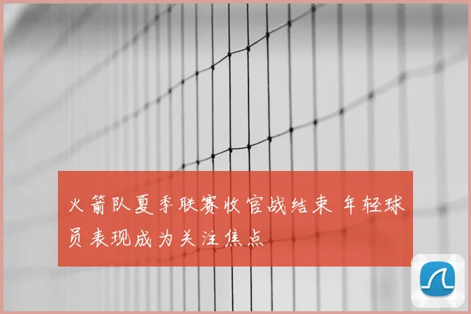 火箭队夏季联赛收官战结束 年轻球员表现成为关注焦点