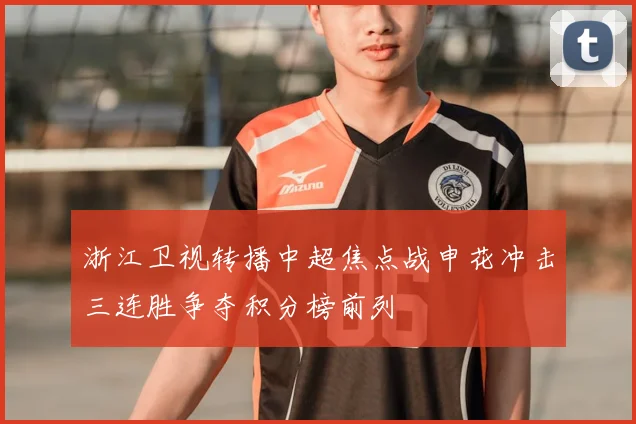 浙江卫视转播中超焦点战申花冲击三连胜争夺积分榜前列
