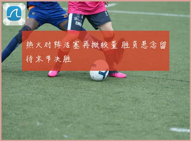 热火对阵活塞再掀较量 胜负悬念留待末节决胜